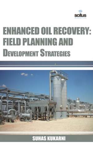 Enhanced Oil Recovery: Field Planning and Development Strategies de Suhas Kukarni