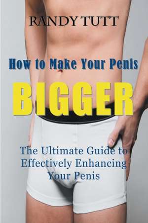 How to Make Your Penis Bigger: The Ultimate Guide to Effectively Enhancing Your Penis de Randy Tutt