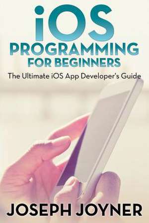 IOS Programming for Beginners: The Ultimate IOS App Developer's Guide de Joseph Joyner