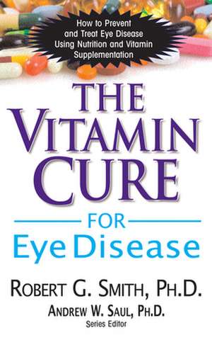 The Vitamin Cure for Eye Disease: How to Prevent and Treat Eye Disease Using Nutrition and Vitamin Supplementation de Robert G. Smith