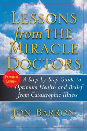 Lessons from the Miracle Doctors: A Step-By-Step Guide to Optimum Health and Relief from Catastrophic Illness de Jon Barron