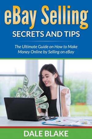 Ebay Selling Secrets and Tips: The Ultimate Guide on How to Make Money Online by Selling on Ebay de Dale Blake