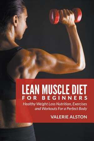 Lean Muscle Diet for Beginners: Healthy Weight Loss Nutrition, Exercises and Workouts for a Perfect Body de Valerie Alston