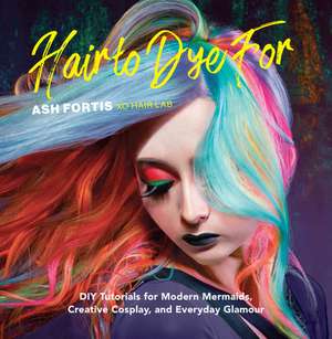 Hair to Dye for: DIY Tutorials for Modern Mermaids, Creative Cosplay, and Everyday Glamour de Ash Fortis