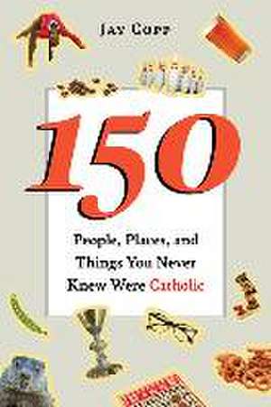 150 People, Places, and Things You Never Knew Were Catholic de Jay Copp