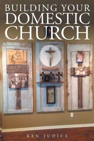 Building Your Domestic Church de Ken Judice