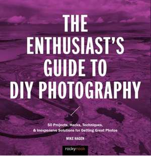 The Enthusiast's Guide to DIY Photography: 77 Projects, Hacks, Techniques, and Inexpensive Solutions for Getting Great Photos de Mike Hagen