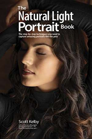 The Natural Light Portrait Book: The Step-By-Step Techniques You Need to Capture Amazing Photographs Like the Pros de Scott Kelby