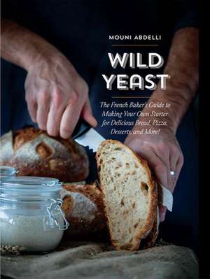 Wild Yeast: The French Baker's Guide to Making Your Own Starter for Delicious Bread, Pizza, Desserts, and More! de Mouni Abdelli