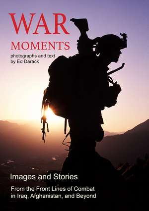 War Moments: Images and Stories From the Front Lines of Combat in Iraq, Afghanistan, and Beyond de Ed Darack