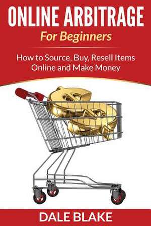 Online Arbitrage for Beginners: How to Source, Buy, Resell Items Online and Make Money de Dale Blake