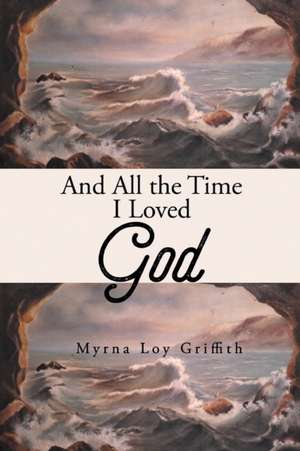 And All the Time I Loved God de Myrna Loy Griffith