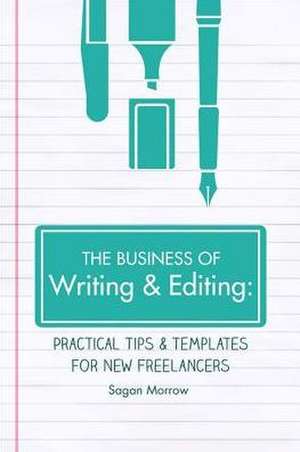 The Business of Writing & Editing: Practical Tips & Templates for New Freelancers de Sagan Morrow