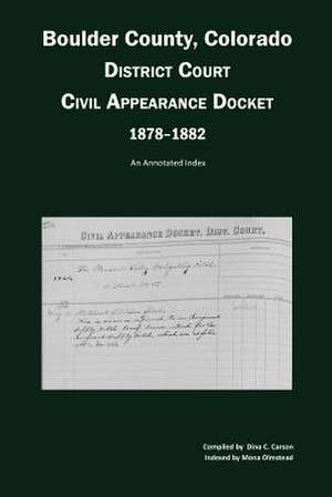 Boulder County, Colorado District Court Civil Appearance Docket, 1878-1882: An Annotated Index de Dina C. Carson