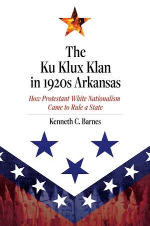 The Ku Klux Klan in 1920s Arkansas: How Protestant White Nationalism Came to Rule a State de Kenneth C. Barnes