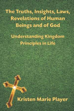 The Truths, Insights, Laws, Revelations of Human Beings and of God - Understanding Kingdom Principles in Life de Kristen Marie Player