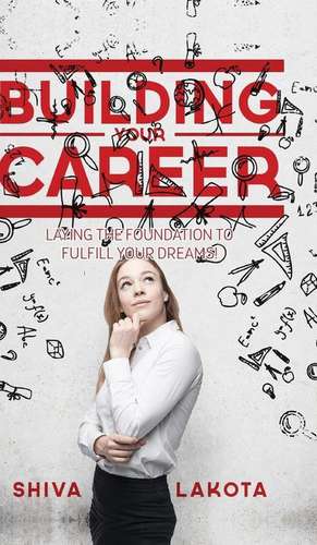 Building Your Career: Laying the Foundation to Fulfill Your Dreams! de Shiva Lakota