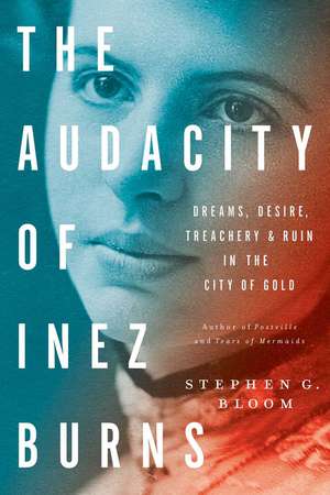 The Audacity of Inez Burns: Dreams, Desire, Treachery & Ruin in the City of Gold de Stephen G. Bloom