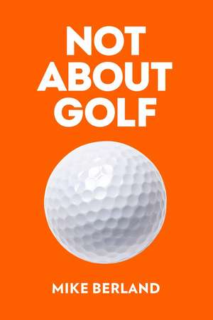 Not About Golf: The Life Changing Joy of Playing The Game de Mike Berland