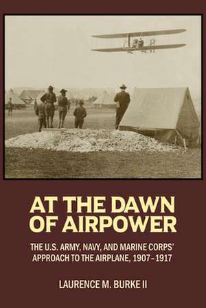 At the Dawn of Airpower: The U.S. Army, Navy, and Marine Corps' Approach to the Airplane, 1907-1917 de Lawrence M. Burke