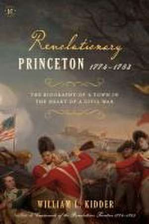 Revolutionary Princeton 1774-1783: The Biography of an American Town in the Heart of a Civil War de William L. Kidder