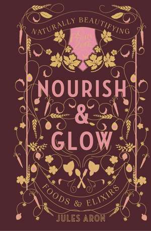 Nourish & Glow – Naturally Beautifying Foods & Elixirs de Jules Aron