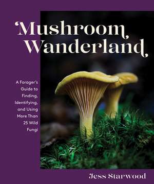 Mushroom Wanderland – A Forager`s Guide to Finding, Identifying, and Using More Than 25 Wild Fungi de Jess Starwood