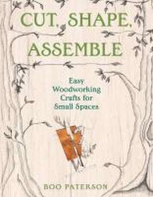 Cut, Shape, Assemble – Easy Woodworking Crafts for Small Spaces de Boo Paterson