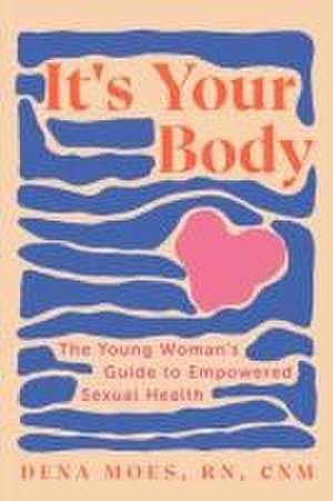 It`s Your Body – The Young Woman`s Guide to Empowered Sexual Health de Dena Moes