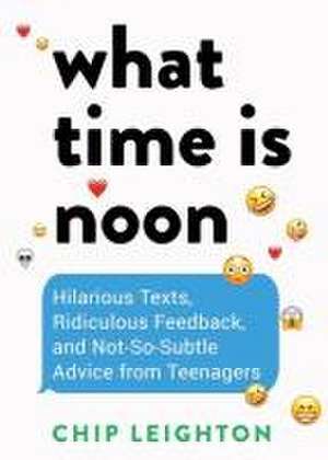 What Time is Noon? – Hilarious Texts, Ridiculous Feedback, and Not–So–Subtle Advice from Teenagers de Chip Leighton