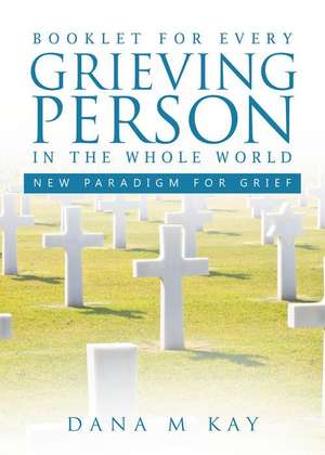 Booklet for Every Grieving Person in the Whole World de Dana M. Kay