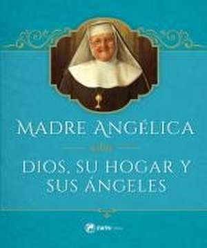 Madre Angelica Sobre Dios, Su Hogar Y Sus Angeles de Mother Angelica