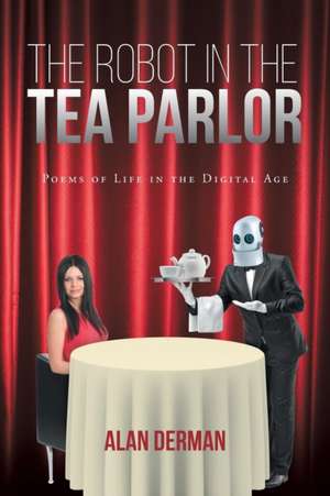 The Robot in the Tea Parlor: Poems of Life in the Digital Age de Alan Derman