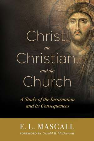 Christ, the Christian, and the Church: A Study of the Incarnation and Its Consequences de E. L. Mascall