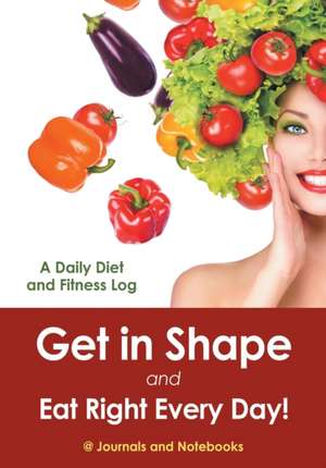 Get in Shape and Eat Right Every Day! A Daily Diet and Fitness Log de Journals and Notebooks