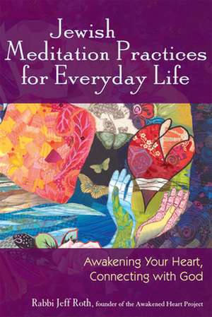 Jewish Meditation Practices for Everyday Life: Awakening Your Heart, Connecting with God de Rabbi Jeff Roth