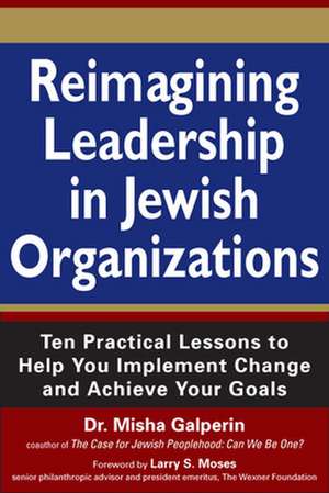 Reimagining Leadership in Jewish Organizations: Ten Practical Lessons to Help You Implement Change and Achieve Your Goals de Dr. Misha Galperin