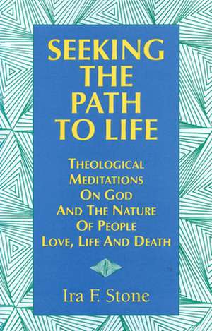 Seeking the Path to Life: Theological Meditations on God and the Nature of People, Love, Life and Death de Ira Stone