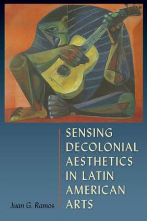 Sensing Decolonial Aesthetics in Latin American Arts de Juan G. Ramos