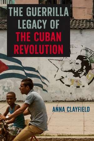 The Guerrilla Legacy of the Cuban Revolution de Anna Clayfield