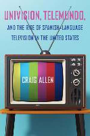 Univision, Telemundo, and the Rise of Spanish-Language Television in the United States de Craig Allen