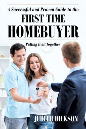 A Successful and Proven Guide to the First Time Homebuyer-Putting It All Together de Judith Dickson