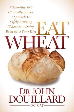 Eat Wheat: A Scientific and Clinically-Proven Approach to Safely Bringing Wheat and Dairy Back Into Your Diet de John Douillard