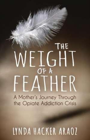 The Weight of a Feather: A Mother's Journey Through the Opiates Addiction Crisis de Lynda Hacker Araoz