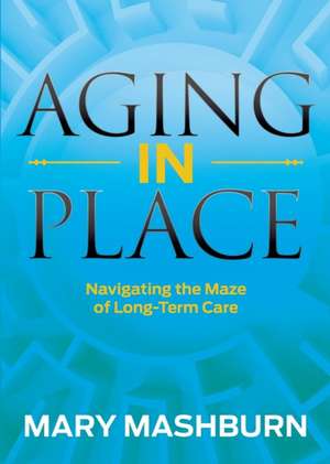 Aging in Place: Navigating the Maze of Long-Term Care de Mary Mashburn