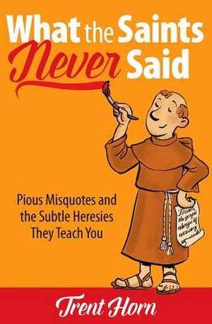 What the Saints Never Said: Pious Misquotes and the Subtle Heresies They Teach You de Trent Horn