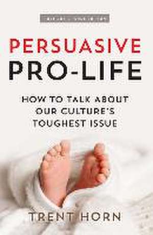 Persuasive Pro Life, 2nd Ed: How to Talk about Our Culture's Toughest Issue de Trent Horn