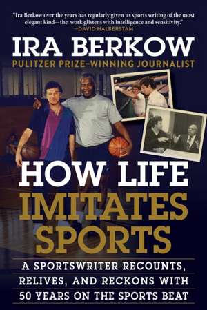 How Life Imitates Sports: A Sportswriter Recounts, Relives, and Reckons with 50 Years on the Sports Beat de Ira Berkow