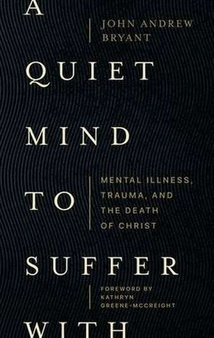 A Quiet Mind to Suffer With – Mental Illness, Trauma, and the Death of Christ de John Andrew Bryant