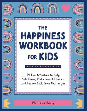 The Happiness Workbook for Kids: 24 Fun Activities to Help Kids Focus, Make Smart Choices, and Bounce Back from Challenges de Maureen Healy